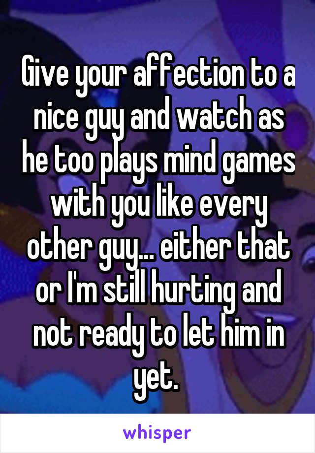 Give your affection to a nice guy and watch as he too plays mind games with you like every other guy... either that or I'm still hurting and not ready to let him in yet. 