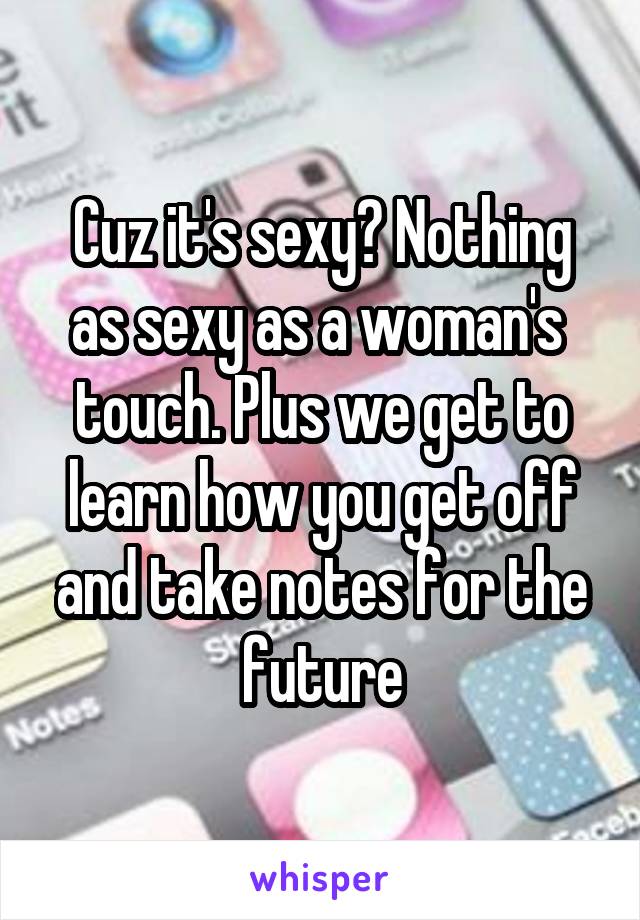 Cuz it's sexy? Nothing as sexy as a woman's  touch. Plus we get to learn how you get off and take notes for the future