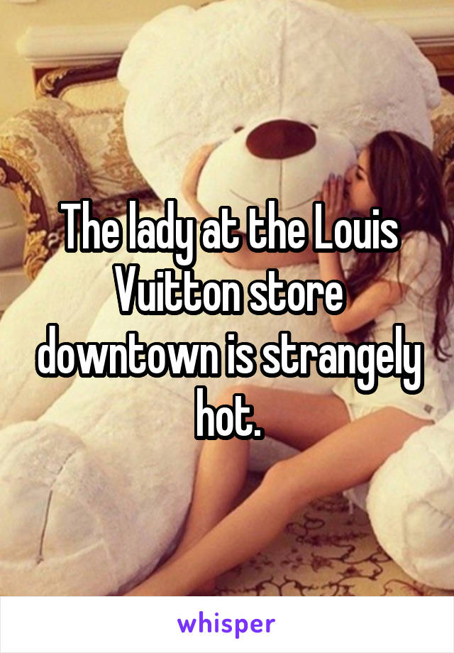 The lady at the Louis Vuitton store downtown is strangely hot.