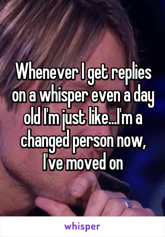 Whenever I get replies on a whisper even a day old I'm just like...I'm a changed person now, I've moved on