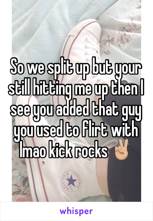 So we split up but your still hitting me up then I see you added that guy you used to flirt with lmao kick rocks ✌🏼