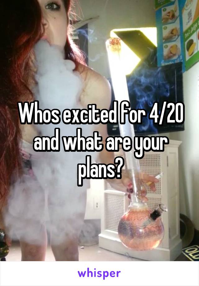 Whos excited for 4/20 and what are your plans?