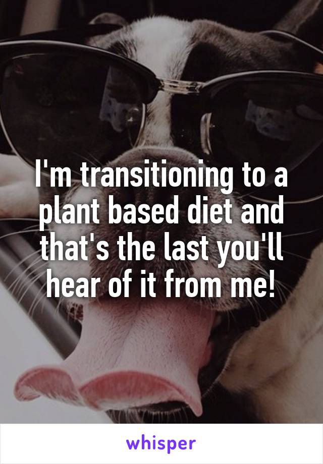 I'm transitioning to a plant based diet and that's the last you'll hear of it from me!