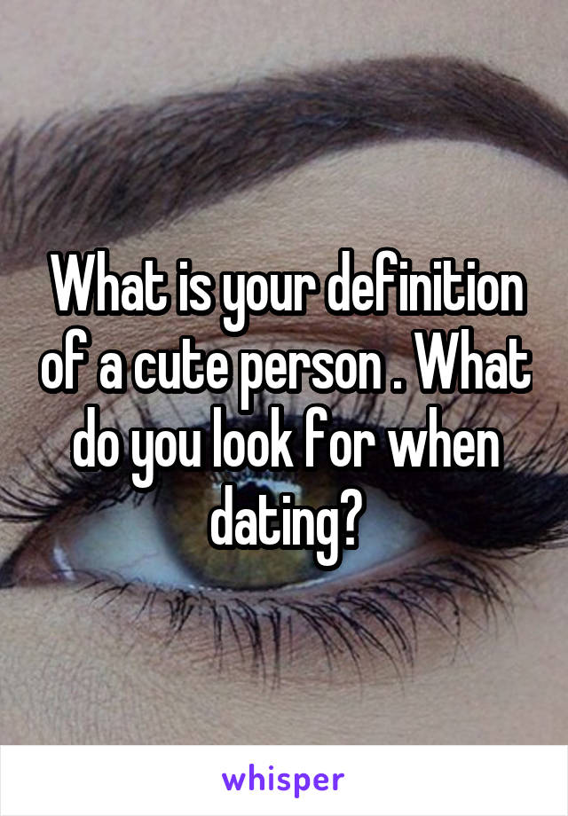 What is your definition of a cute person . What do you look for when dating?