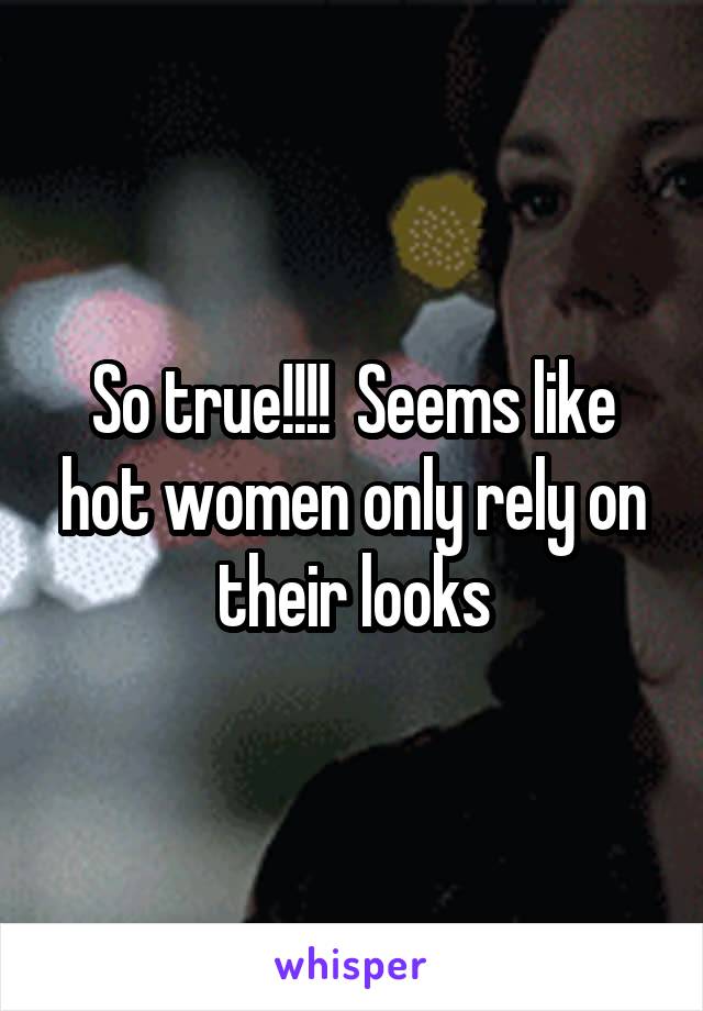 So true!!!!  Seems like hot women only rely on their looks