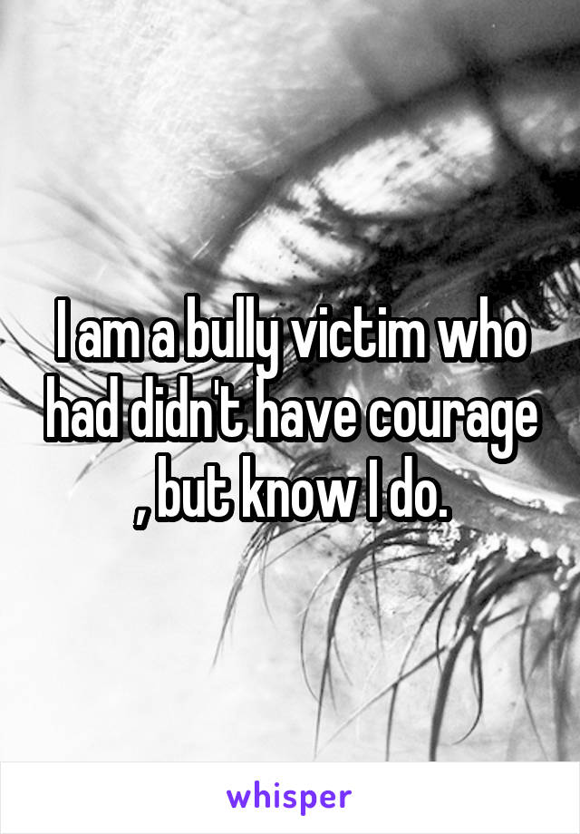 I am a bully victim who had didn't have courage , but know I do.