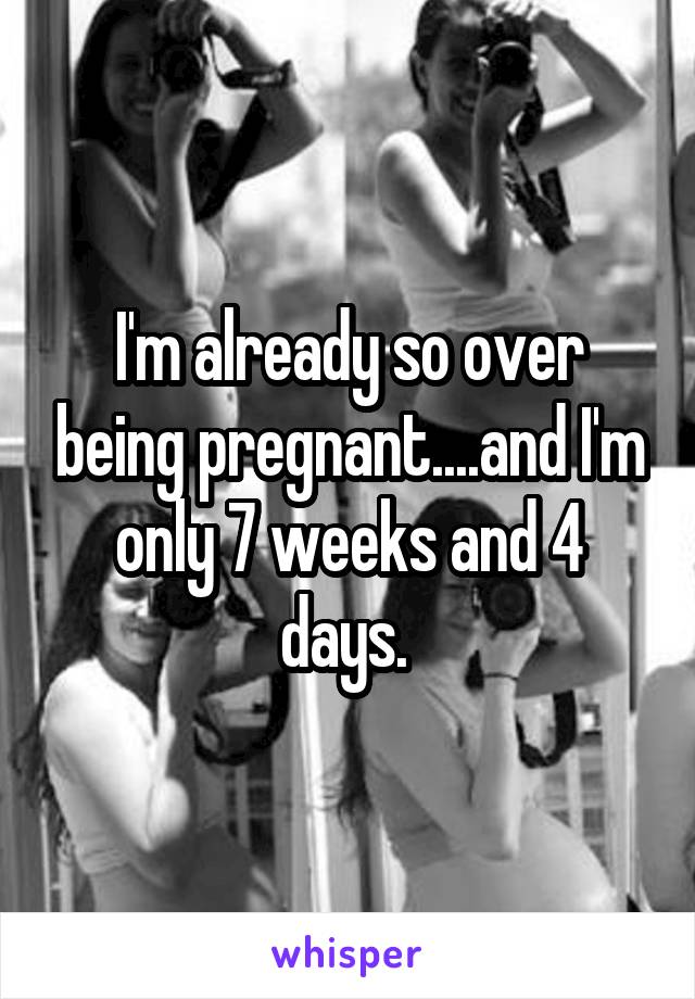 I'm already so over being pregnant....and I'm only 7 weeks and 4 days. 