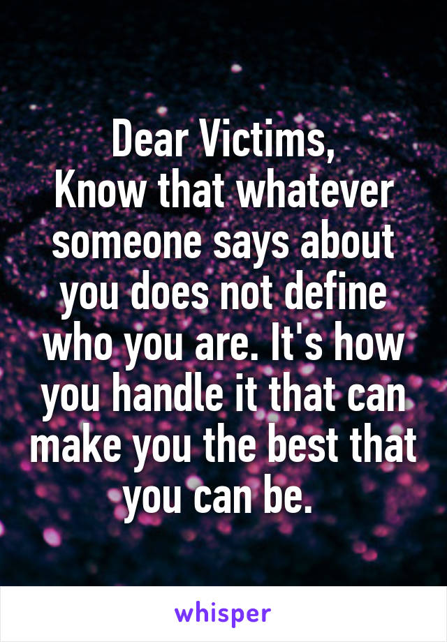 Dear Victims,
Know that whatever someone says about you does not define who you are. It's how you handle it that can make you the best that you can be. 