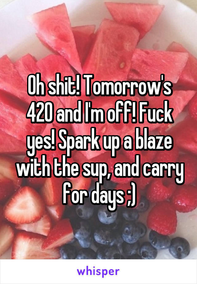 Oh shit! Tomorrow's 420 and I'm off! Fuck yes! Spark up a blaze with the sup, and carry for days ;)