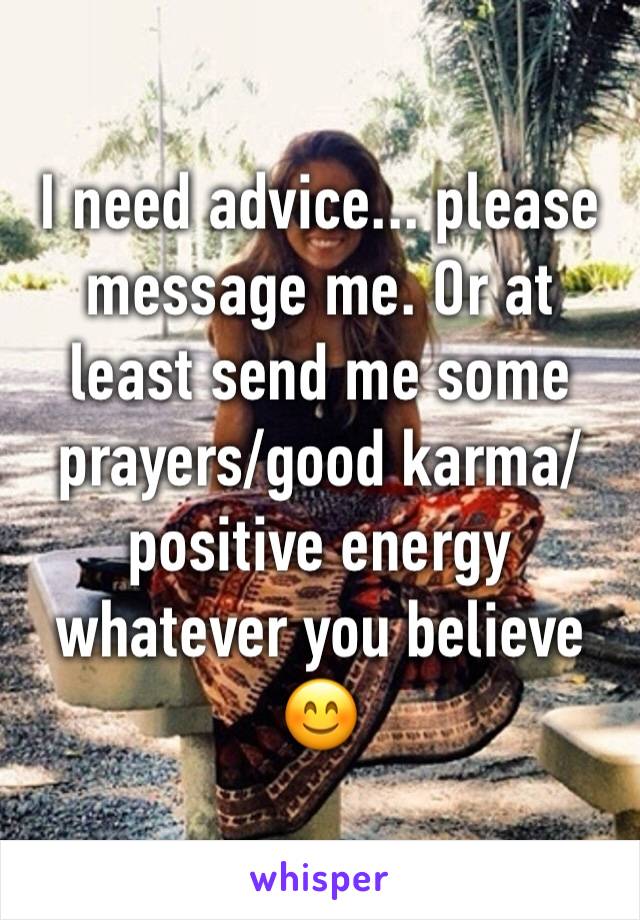 I need advice... please message me. Or at least send me some prayers/good karma/positive energy whatever you believe 😊