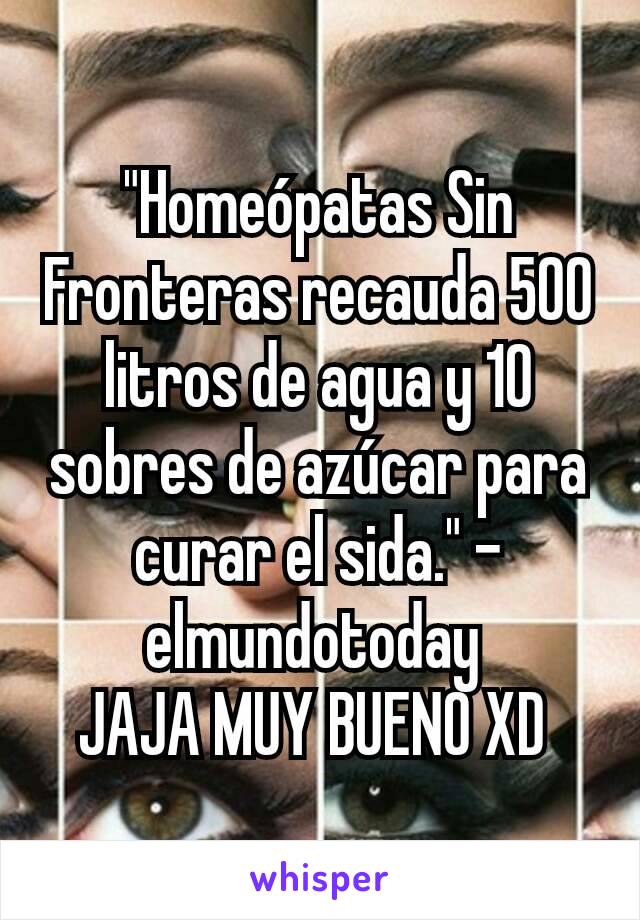 "Homeópatas Sin Fronteras recauda 500 litros de agua y 10 sobres de azúcar para curar el sida." - elmundotoday 
JAJA MUY BUENO XD 