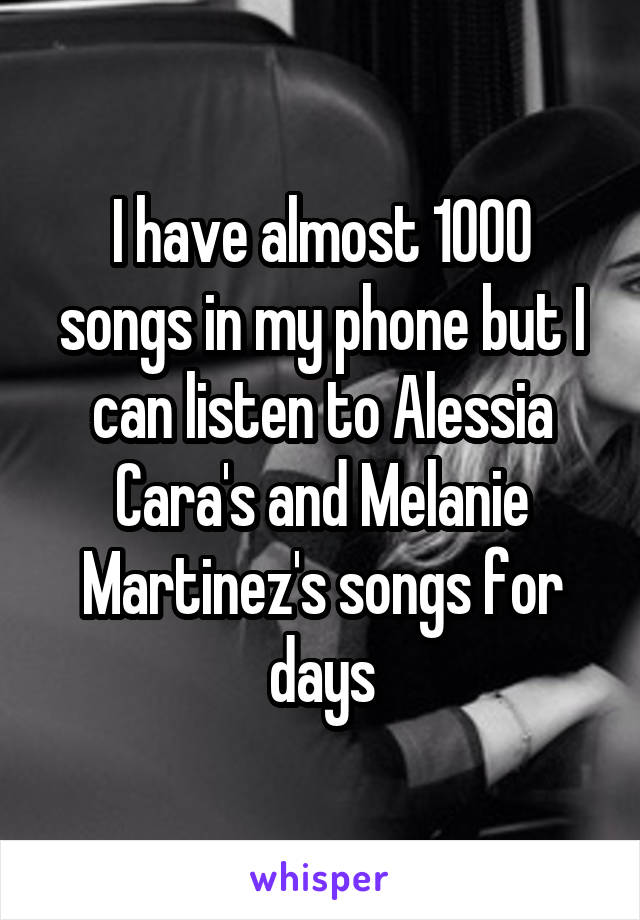 I have almost 1000 songs in my phone but I can listen to Alessia Cara's and Melanie Martinez's songs for days