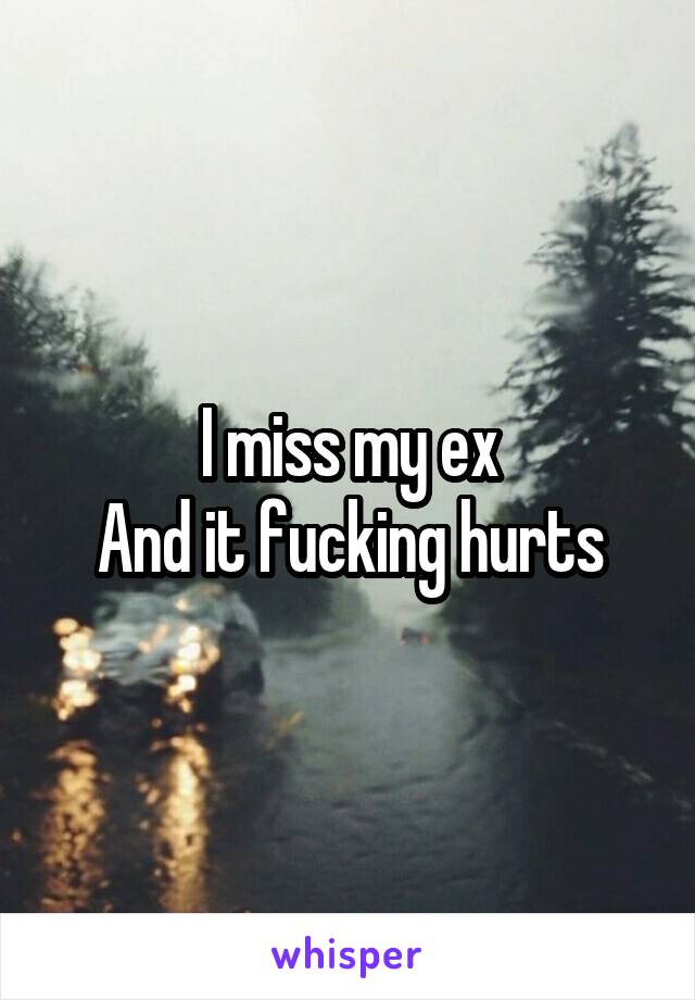 I miss my ex
And it fucking hurts