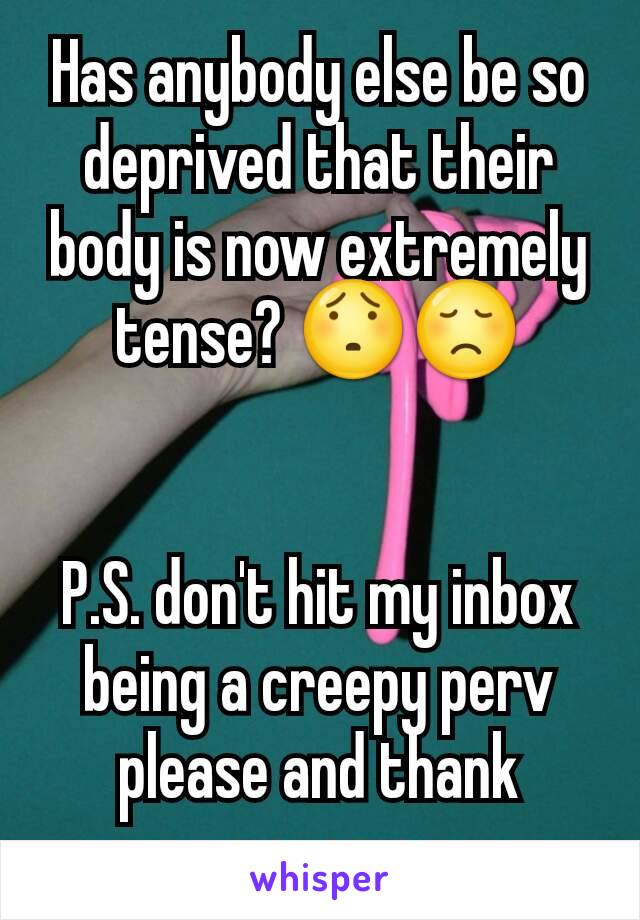 Has anybody else be so deprived that their body is now extremely tense? 😯😞


P.S. don't hit my inbox being a creepy perv please and thank yooouu