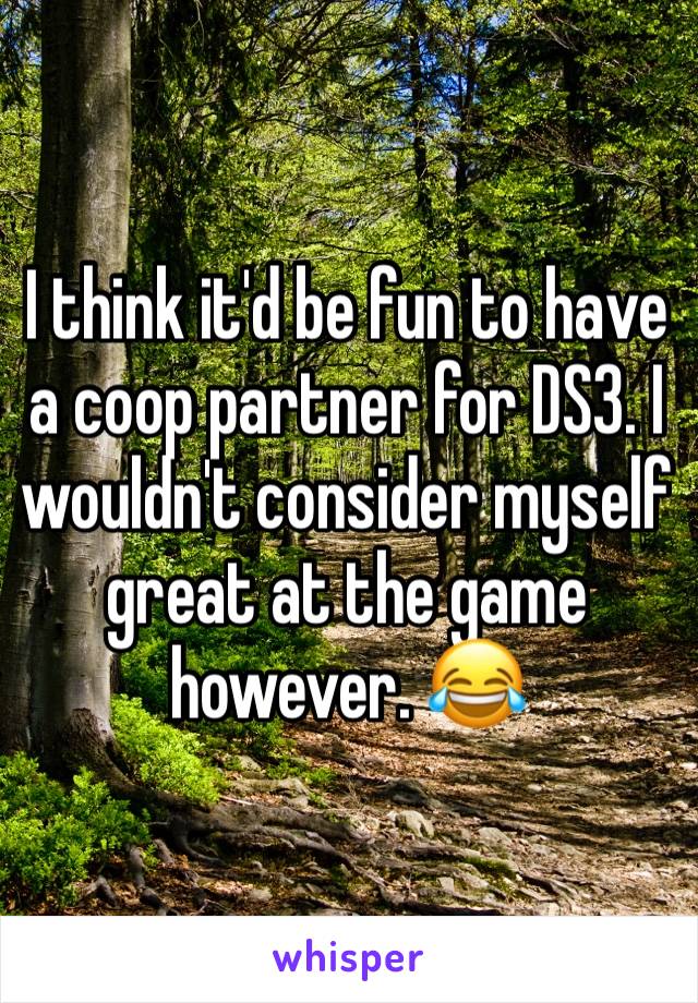 I think it'd be fun to have a coop partner for DS3. I wouldn't consider myself great at the game however. 😂