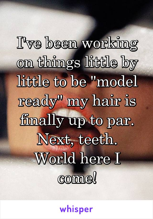 I've been working on things little by little to be "model ready" my hair is finally up to par. Next, teeth.
World here I come!