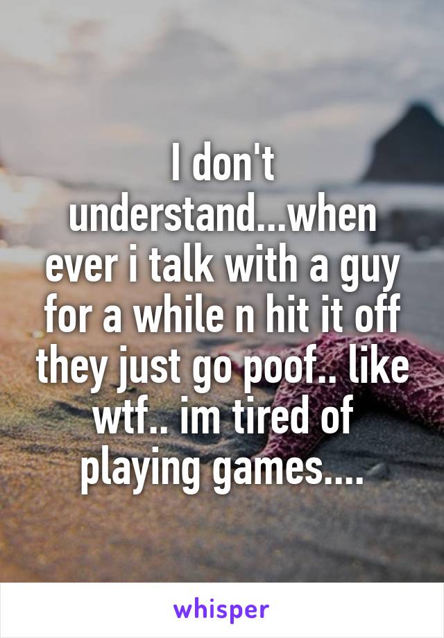 I don't understand...when ever i talk with a guy for a while n hit it off they just go poof.. like wtf.. im tired of playing games....