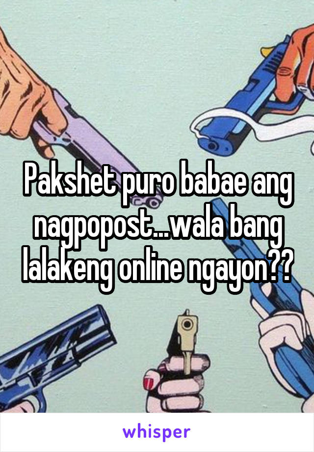 Pakshet puro babae ang nagpopost...wala bang lalakeng online ngayon??