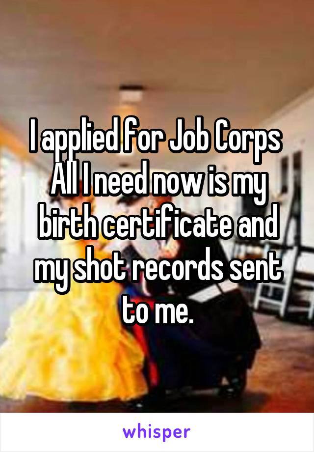 I applied for Job Corps 
All I need now is my birth certificate and my shot records sent to me.