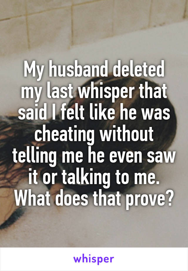 My husband deleted my last whisper that said I felt like he was cheating without telling me he even saw it or talking to me. What does that prove?