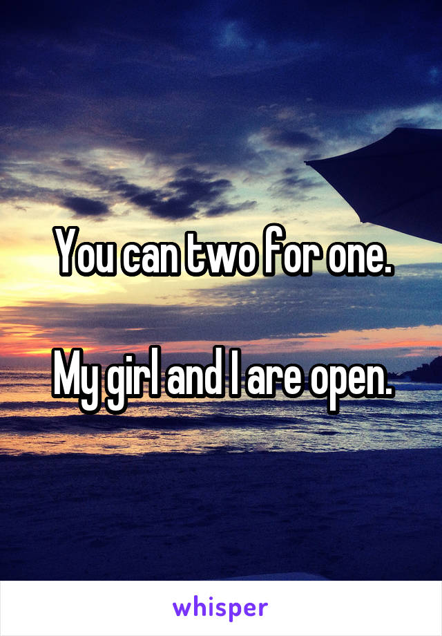 You can two for one.

My girl and I are open.