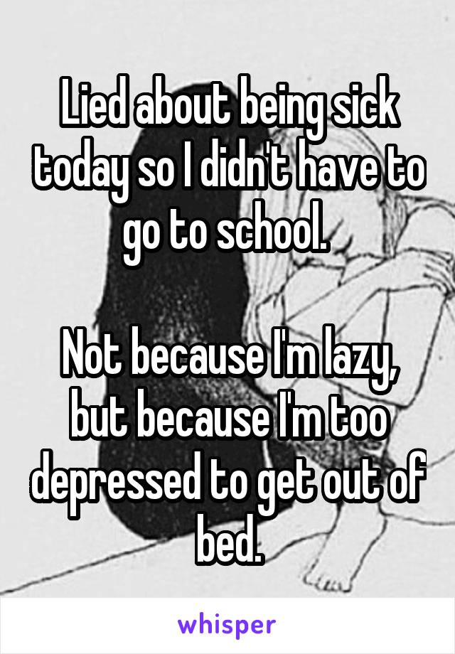 Lied about being sick today so I didn't have to go to school. 

Not because I'm lazy, but because I'm too depressed to get out of bed.