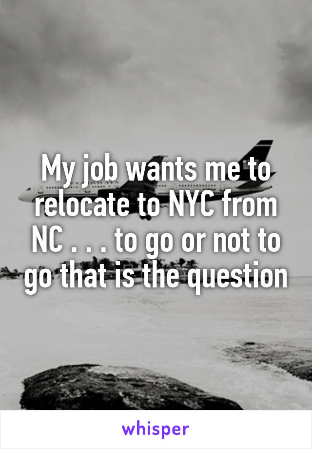 My job wants me to relocate to NYC from NC . . . to go or not to go that is the question