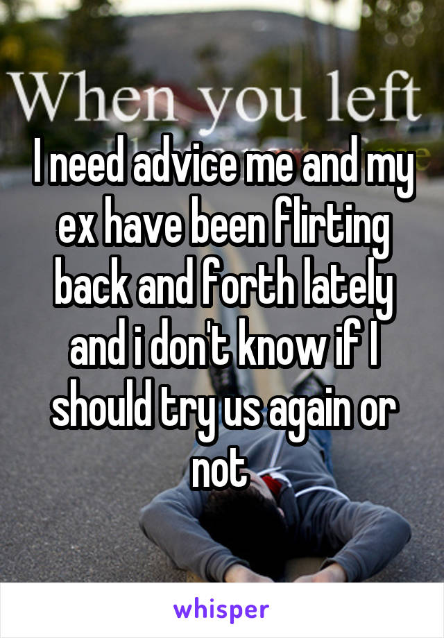 I need advice me and my ex have been flirting back and forth lately and i don't know if I should try us again or not 