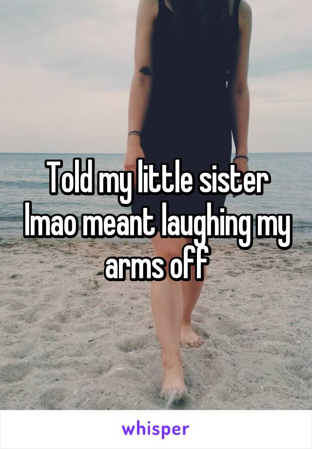 Told my little sister lmao meant laughing my arms off