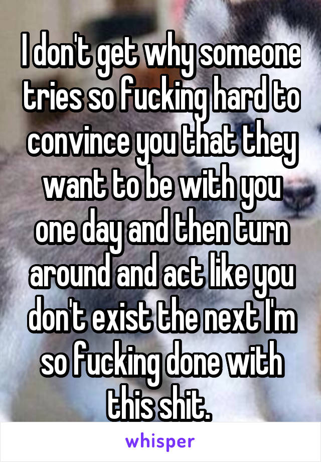 I don't get why someone tries so fucking hard to convince you that they want to be with you one day and then turn around and act like you don't exist the next I'm so fucking done with this shit. 