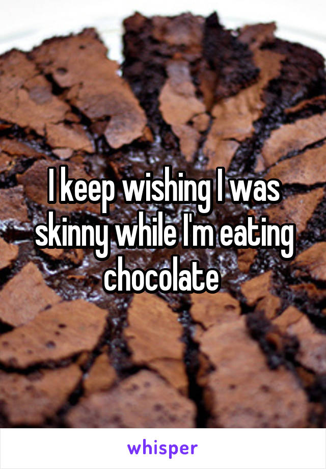 I keep wishing I was skinny while I'm eating chocolate 