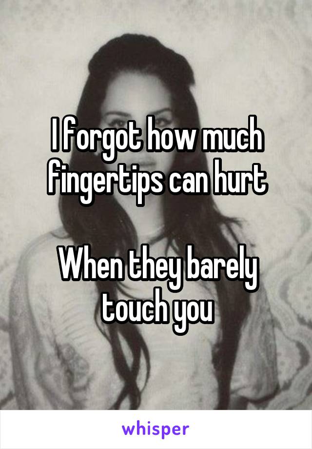 I forgot how much fingertips can hurt

When they barely touch you