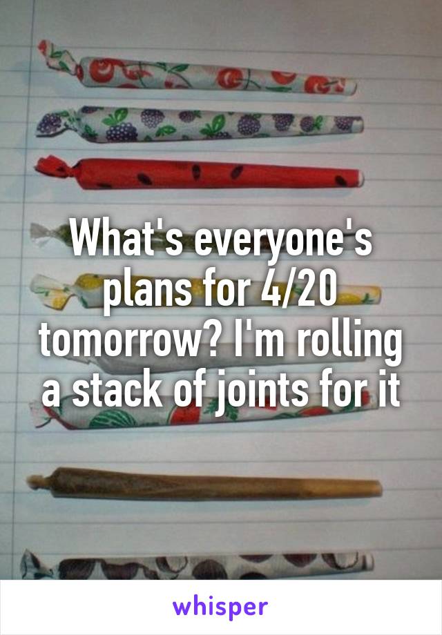 What's everyone's plans for 4/20 tomorrow? I'm rolling a stack of joints for it