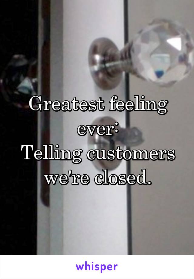 Greatest feeling ever:
Telling customers we're closed.