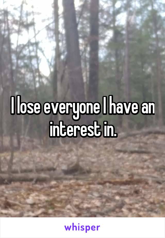 I lose everyone I have an interest in.