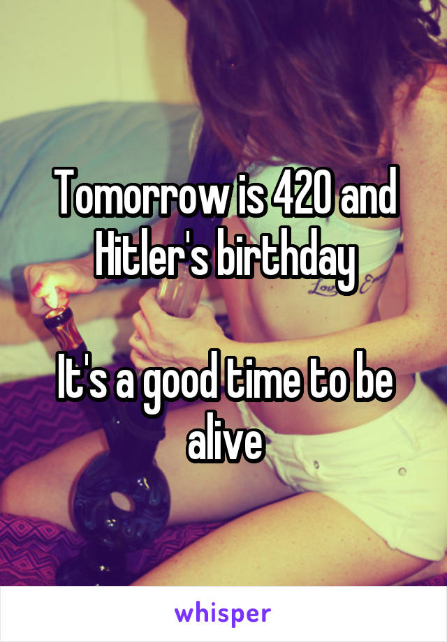 Tomorrow is 420 and Hitler's birthday

It's a good time to be alive