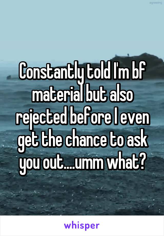 Constantly told I'm bf material but also rejected before I even get the chance to ask you out....umm what?