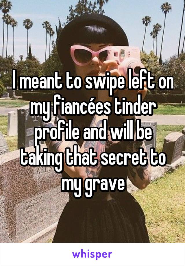 I meant to swipe left on my fiancées tinder profile and will be taking that secret to my grave