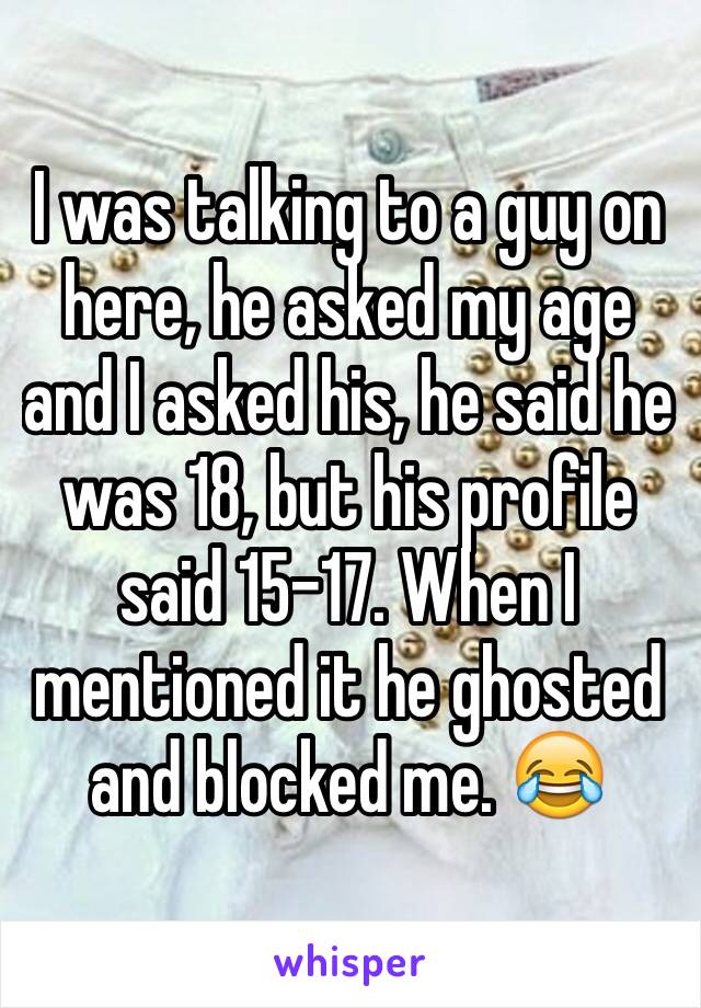 I was talking to a guy on here, he asked my age and I asked his, he said he was 18, but his profile said 15-17. When I mentioned it he ghosted and blocked me. 😂