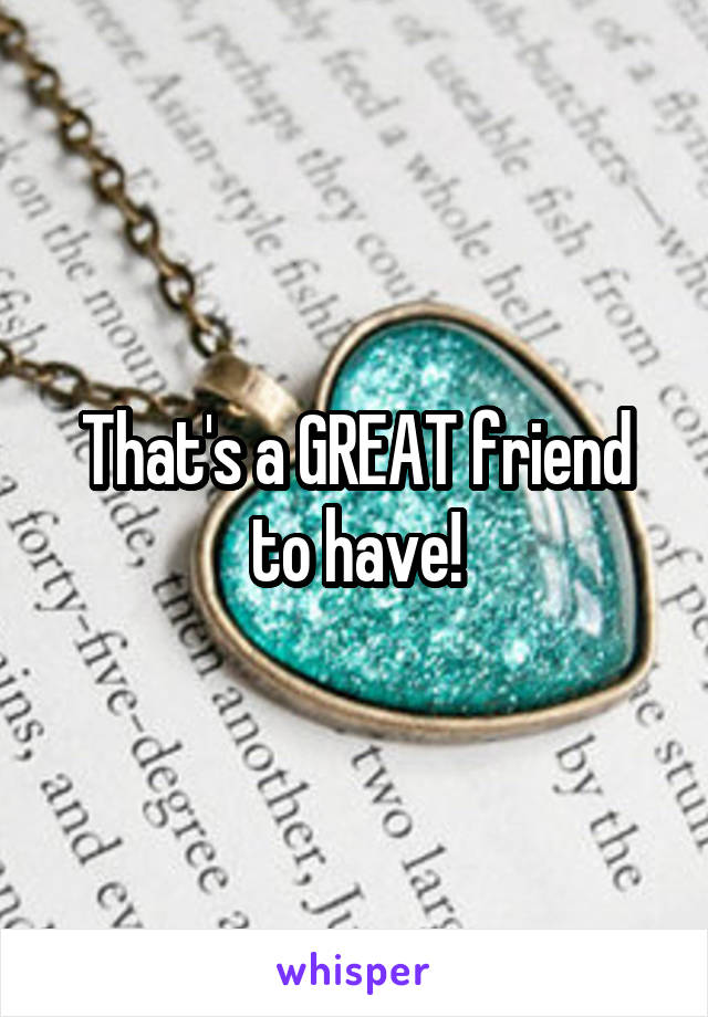 That's a GREAT friend to have!