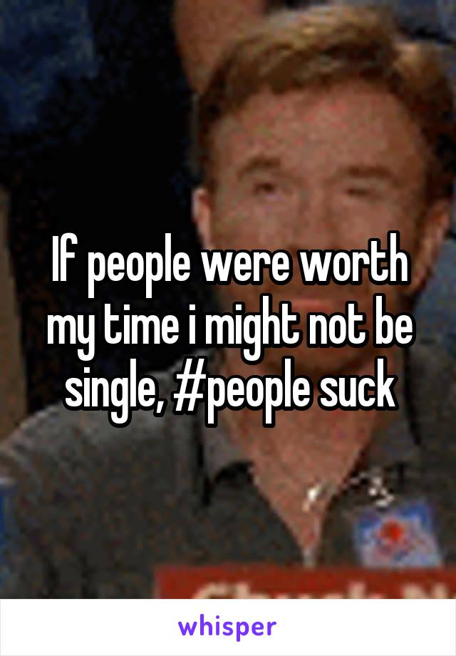 If people were worth my time i might not be single, #people suck