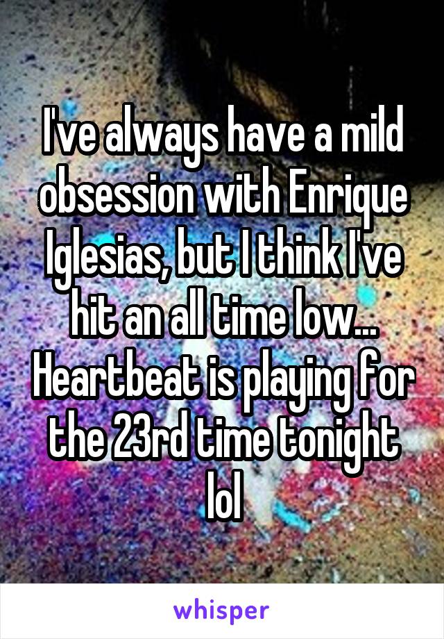 I've always have a mild obsession with Enrique Iglesias, but I think I've hit an all time low... Heartbeat is playing for the 23rd time tonight lol