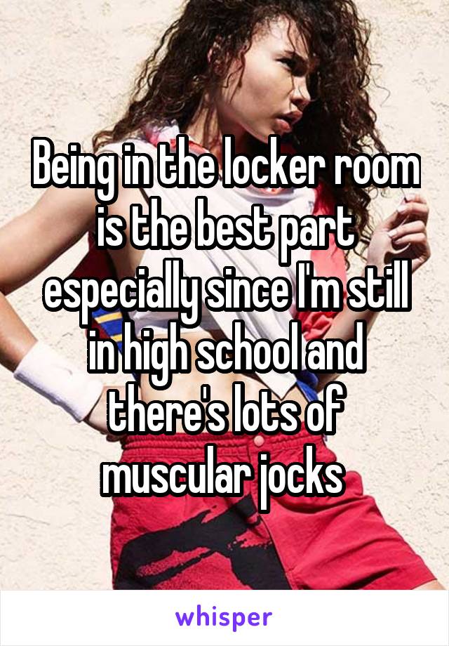 Being in the locker room is the best part especially since I'm still in high school and there's lots of muscular jocks 