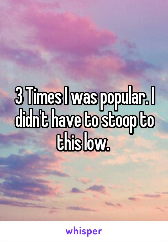 3 Times I was popular. I didn't have to stoop to this low. 