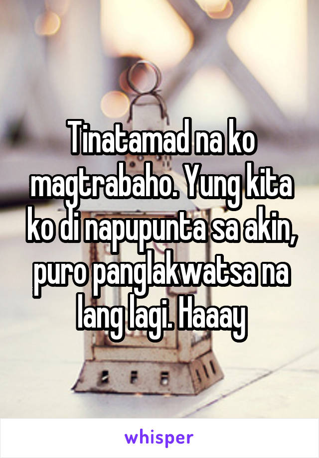 Tinatamad na ko magtrabaho. Yung kita ko di napupunta sa akin, puro panglakwatsa na lang lagi. Haaay