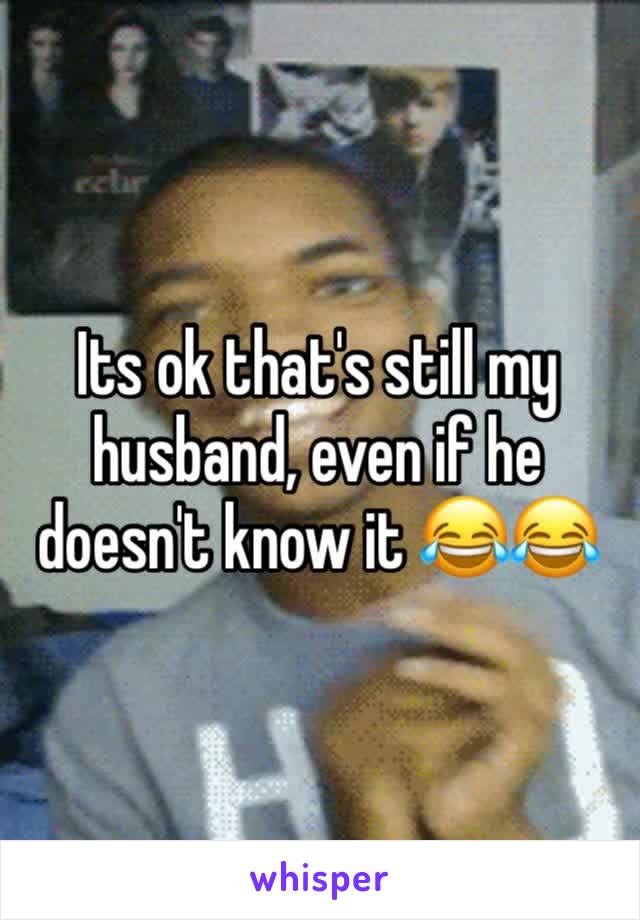 Its ok that's still my husband, even if he doesn't know it 😂😂