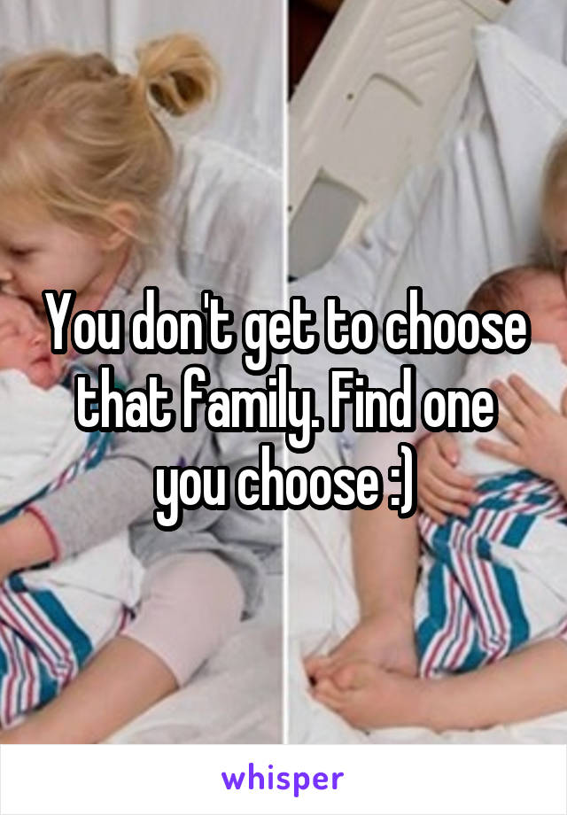 You don't get to choose that family. Find one you choose :)