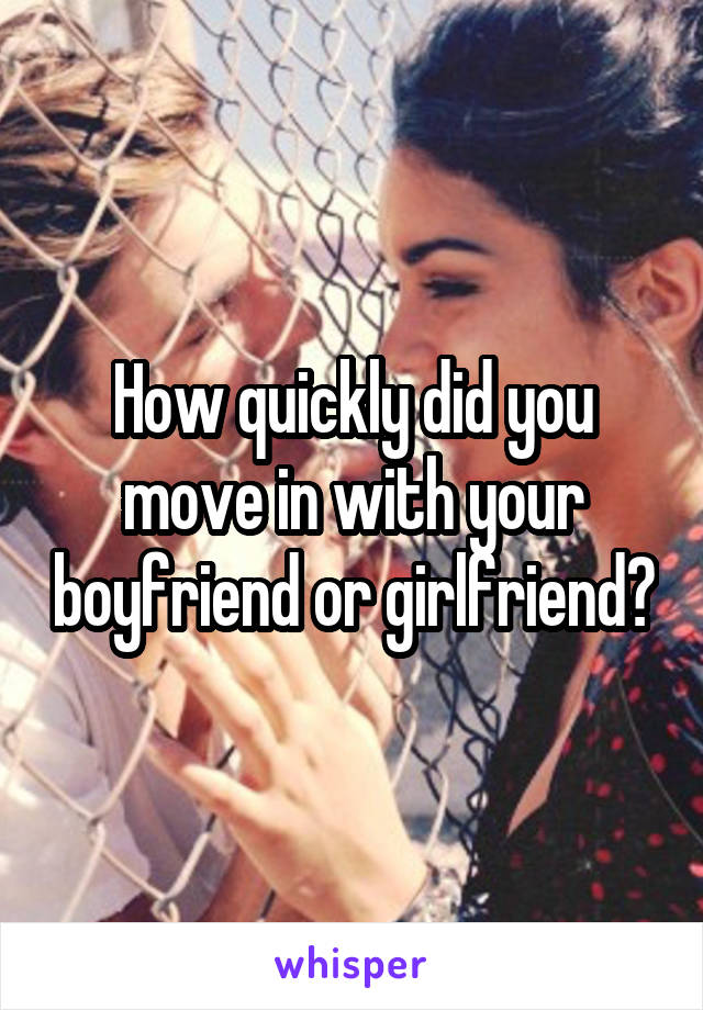 How quickly did you move in with your boyfriend or girlfriend?