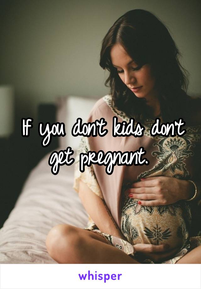 If you don't kids don't get pregnant. 