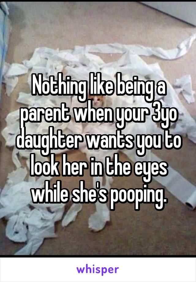 Nothing like being a parent when your 3yo daughter wants you to look her in the eyes while she's pooping.